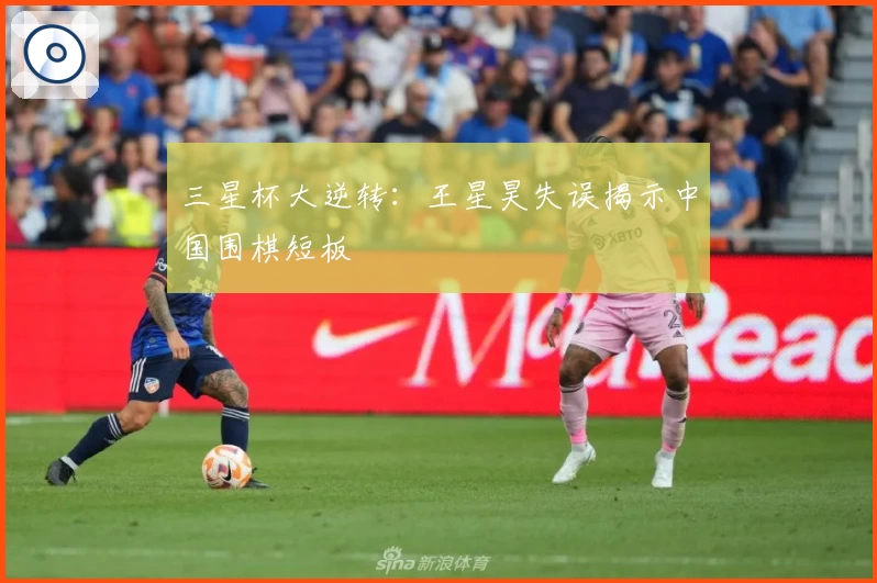 三星杯大逆转：王星昊失误揭示中国围棋短板