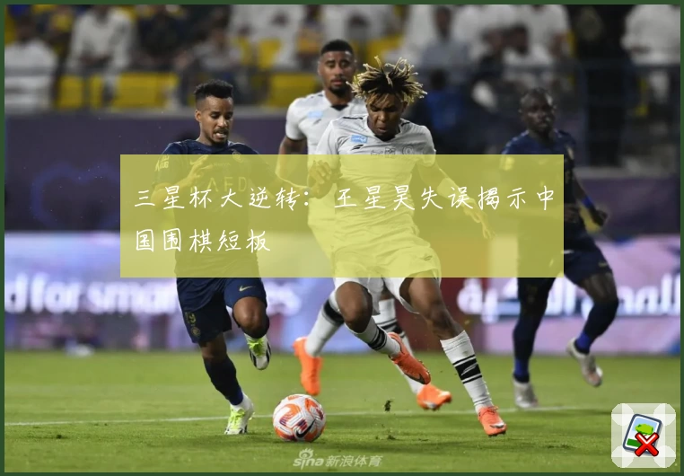 三星杯大逆转：王星昊失误揭示中国围棋短板