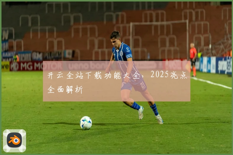 开云全站下载功能大全，2025亮点全面解析