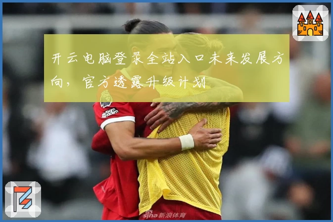 开云电脑登录全站入口未来发展方向，官方透露升级计划