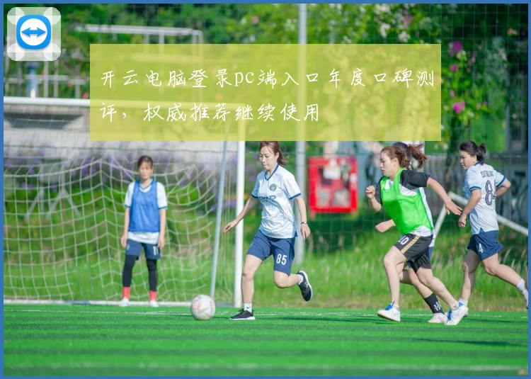 开云电脑登录pc端入口年度口碑测评，权威推荐继续使用