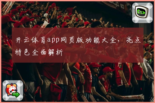 开云体育app网页版功能大全，亮点特色全面解析