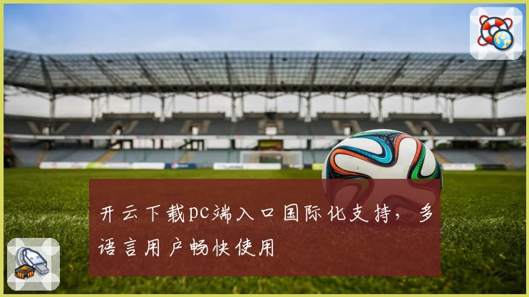 开云下载pc端入口国际化支持，多语言用户畅快使用
