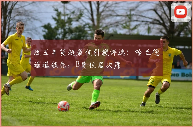 近五年英超最佳引援评选:哈兰德遥遥领先,B费位居次席