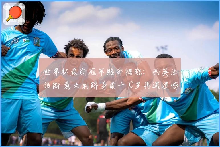 世界杯最新冠军赔率揭晓：西英法领衔 意大利跻身前十 C罗再遇遗憾？