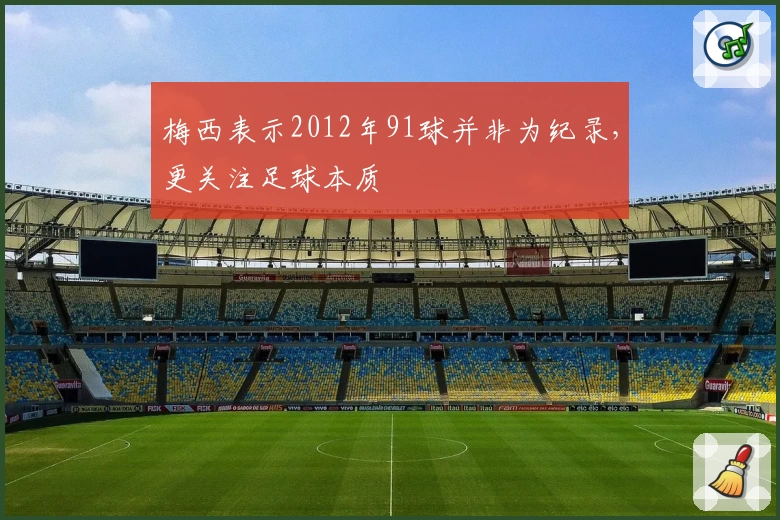 梅西表示2012年91球并非为纪录，更关注足球本质