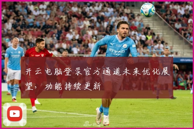 开云电脑登录官方通道未来优化展望，功能持续更新