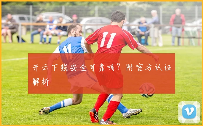 开云下载安全可靠吗？附官方认证解析