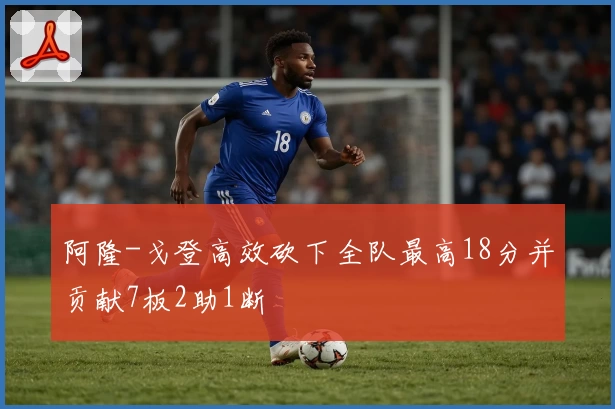 阿隆-戈登高效砍下全队最高18分并贡献7板2助1断