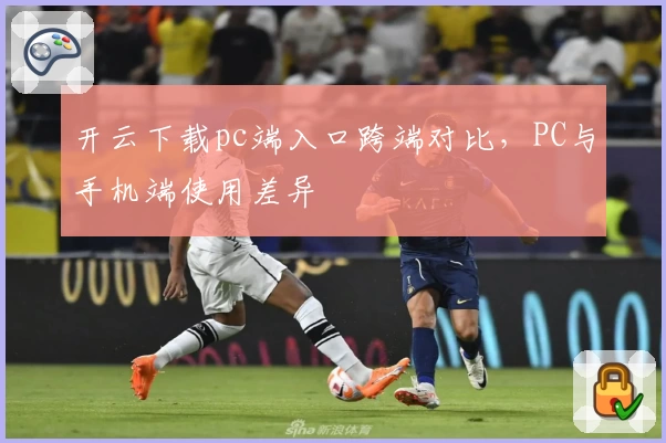 开云下载pc端入口跨端对比，PC与手机端使用差异