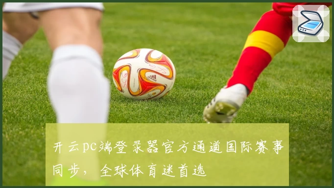开云pc端登录器官方通道国际赛事同步，全球体育迷首选