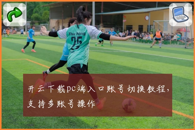 开云下载pc端入口账号切换教程，支持多账号操作