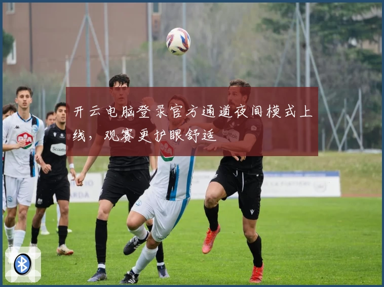 开云电脑登录官方通道夜间模式上线，观赛更护眼舒适