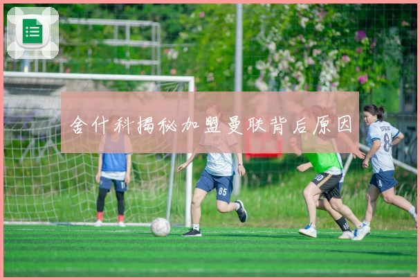 舍什科揭秘加盟曼联背后原因