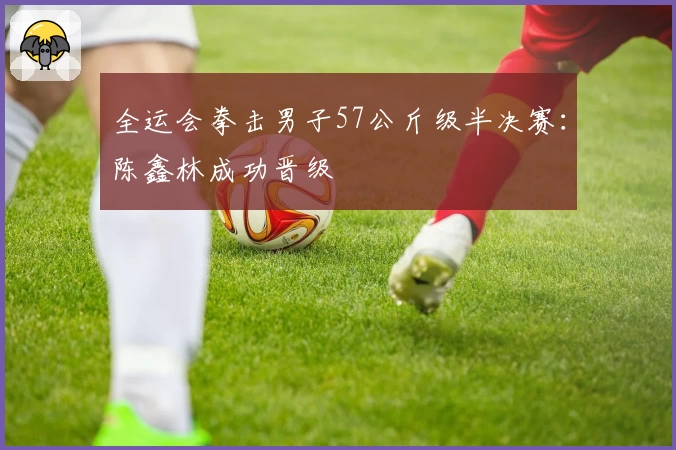 全运会拳击男子57公斤级半决赛：陈鑫林成功晋级