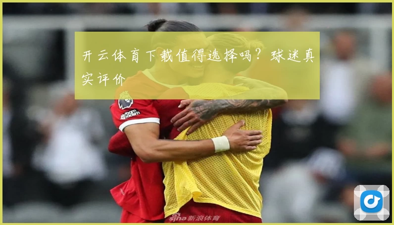 开云体育下载值得选择吗？球迷真实评价