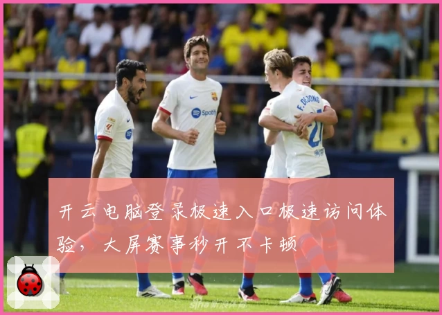 开云电脑登录极速入口极速访问体验，大屏赛事秒开不卡顿