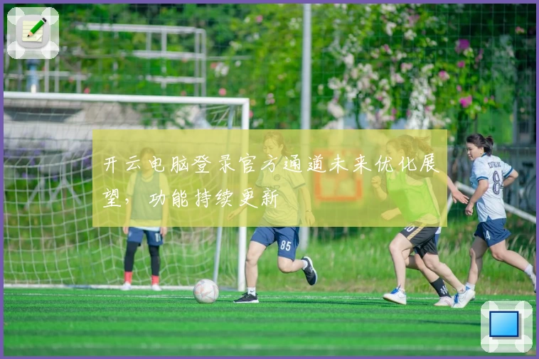 开云电脑登录官方通道未来优化展望，功能持续更新
