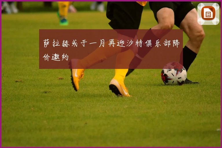 萨拉赫或于一月再迎沙特俱乐部降价邀约