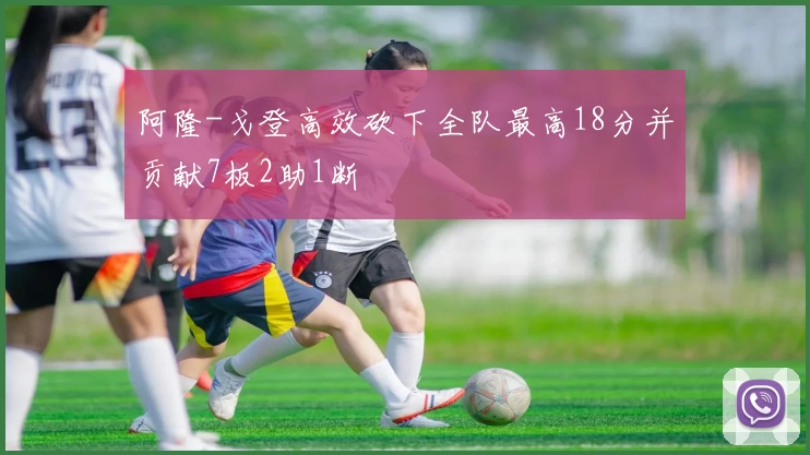 阿隆-戈登高效砍下全队最高18分并贡献7板2助1断