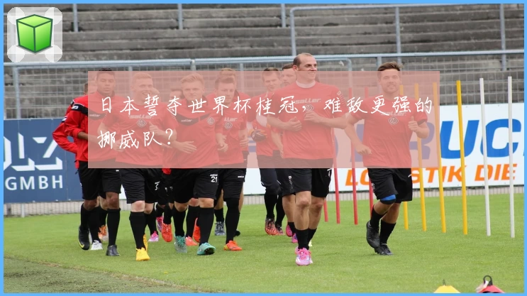 日本誓夺世界杯桂冠，难敌更强的挪威队？