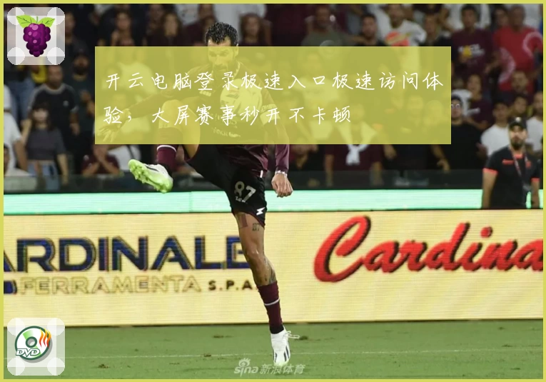 开云电脑登录极速入口极速访问体验，大屏赛事秒开不卡顿