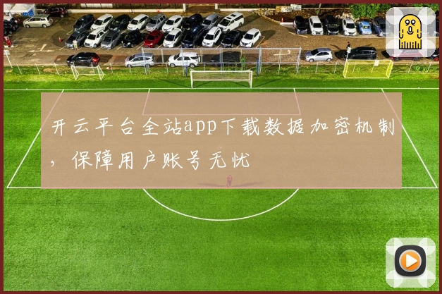 开云平台全站app下载数据加密机制，保障用户账号无忧