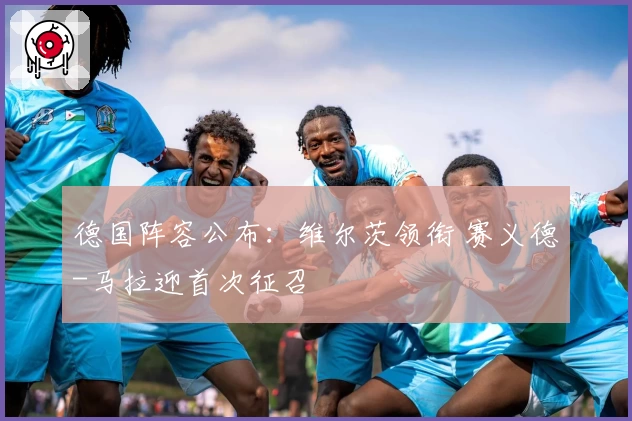 德国阵容公布：维尔茨领衔 赛义德-马拉迎首次征召