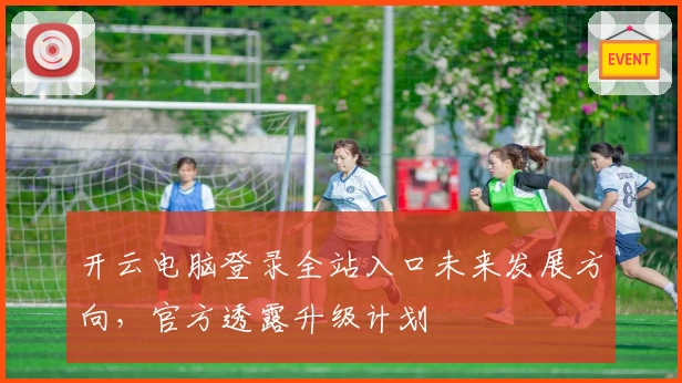 开云电脑登录全站入口未来发展方向，官方透露升级计划