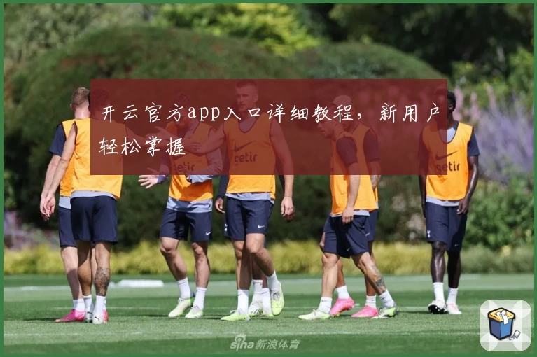 开云官方app入口详细教程，新用户轻松掌握