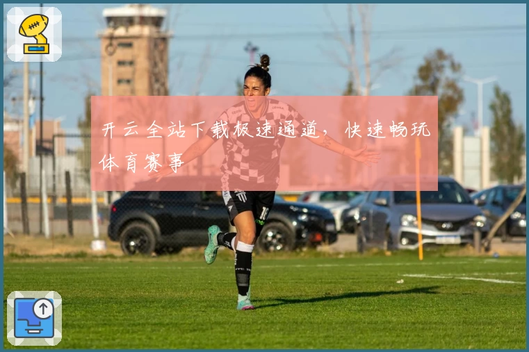 开云全站下载极速通道，快速畅玩体育赛事