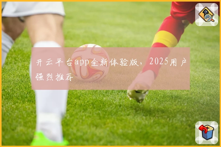 开云平台app全新体验版，2025用户强烈推荐