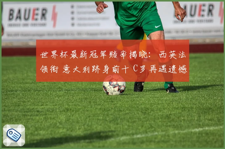 世界杯最新冠军赔率揭晓：西英法领衔 意大利跻身前十 C罗再遇遗憾？