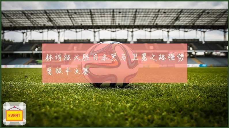林诗栋大胜日本黑马 卫冕之路强势晋级半决赛