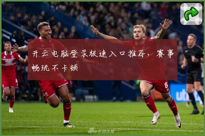 开云电脑登录极速入口推荐，赛事畅玩不卡顿