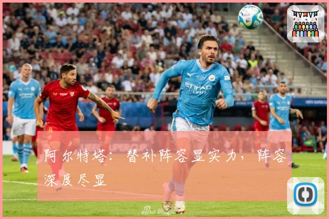 阿尔特塔：替补阵容显实力，阵容深度尽显