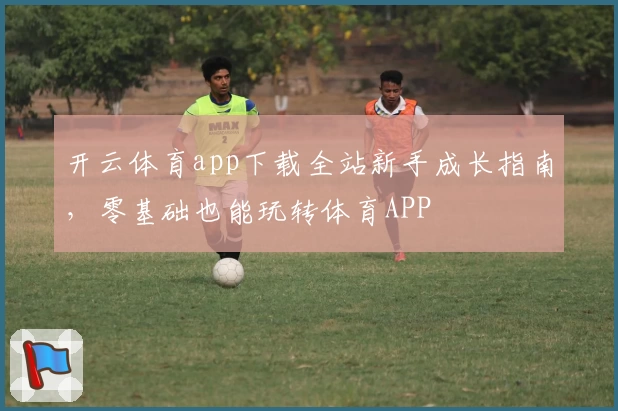 开云体育app下载全站新手成长指南，零基础也能玩转体育APP