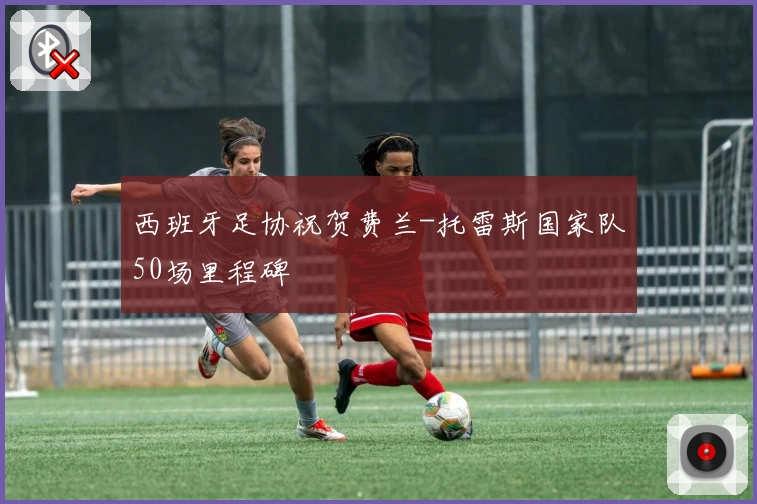 西班牙足协祝贺费兰-托雷斯国家队50场里程碑