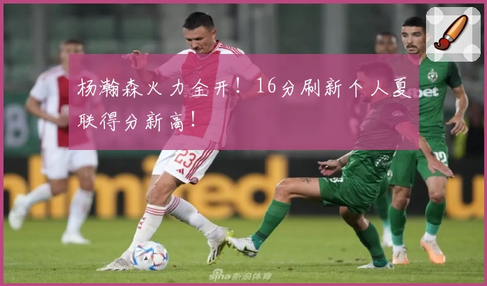 杨瀚森火力全开!16分刷新个人夏联得分新高!