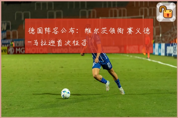 德国阵容公布：维尔茨领衔 赛义德-马拉迎首次征召