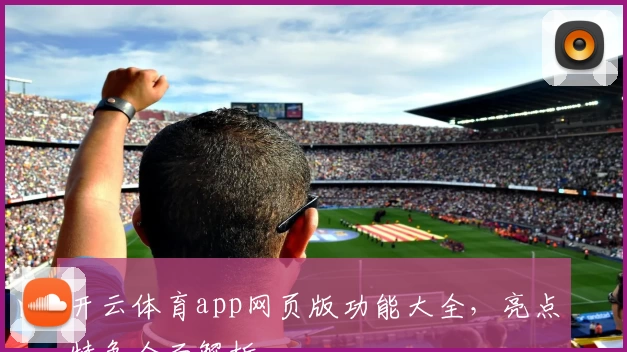 开云体育app网页版功能大全，亮点特色全面解析